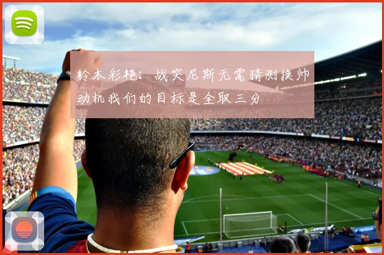铃木彩艳：战突尼斯无需猜测换帅动机我们的目标是全取三分