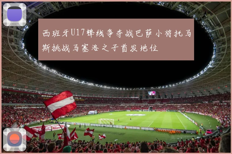 西班牙U17锋线争夺战巴萨小将托马斯挑战马塞洛之子首发地位
