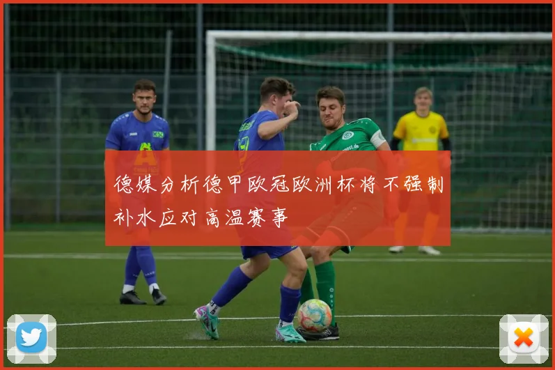 德媒分析德甲欧冠欧洲杯将不强制补水应对高温赛事
