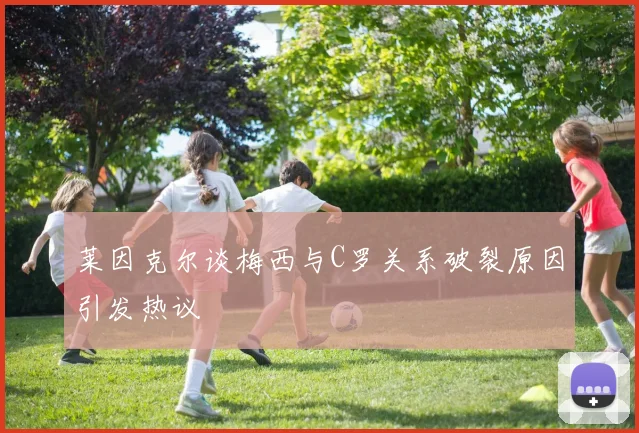 莱因克尔谈梅西与C罗关系破裂原因引发热议