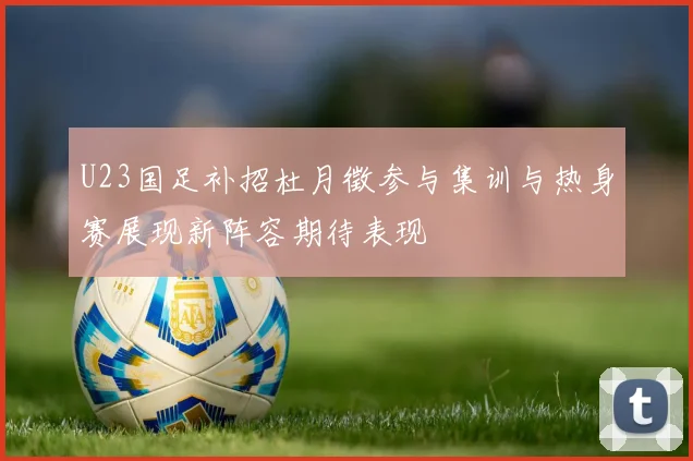 U23国足补招杜月徵参与集训与热身赛展现新阵容期待表现