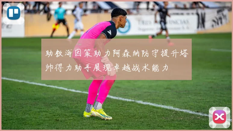 助教海因策助力阿森纳防守提升塔帅得力助手展现卓越战术能力