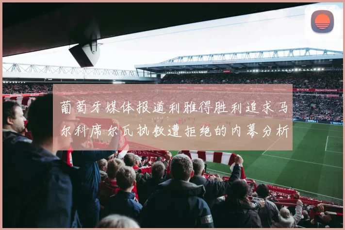 葡萄牙媒体报道利雅得胜利追求马尔科席尔瓦执教遭拒绝的内幕分析