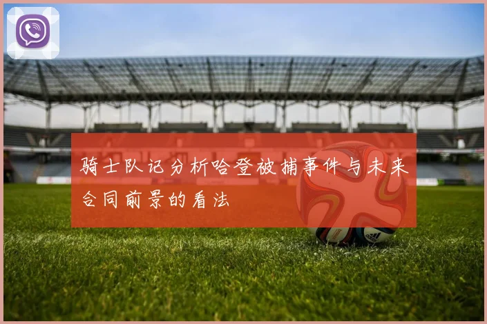 骑士队记分析哈登被捕事件与未来合同前景的看法
