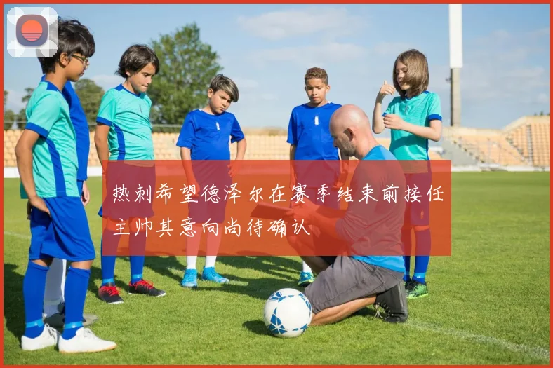 热刺希望德泽尔在赛季结束前接任主帅其意向尚待确认