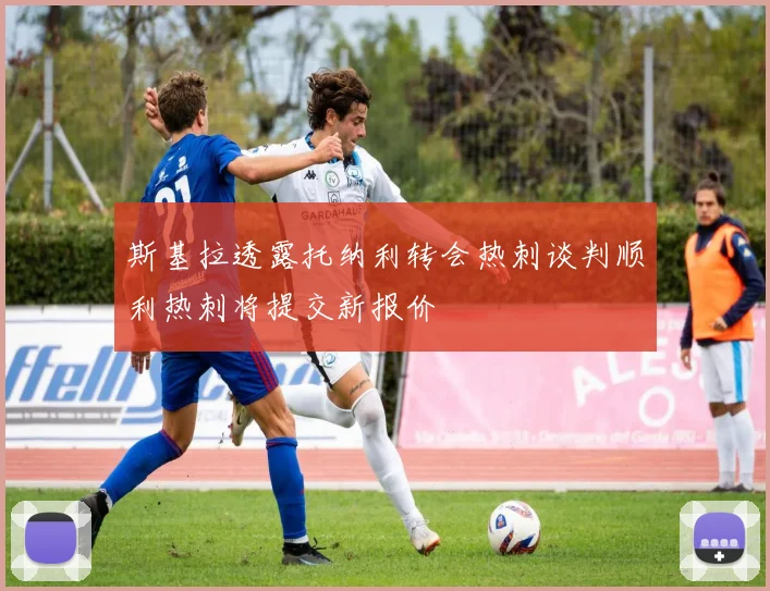 斯基拉透露托纳利转会热刺谈判顺利热刺将提交新报价