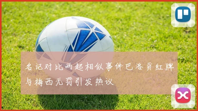 名记对比两起相似事件巴洛贡红牌与梅西无罚引发热议