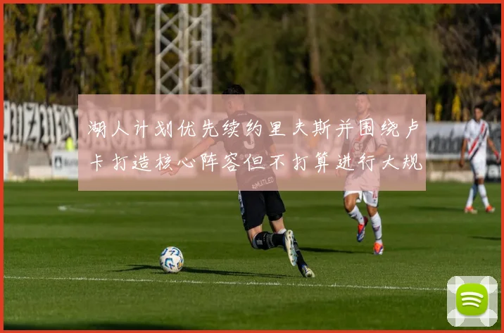 湖人计划优先续约里夫斯并围绕卢卡打造核心阵容但不打算进行大规模重建