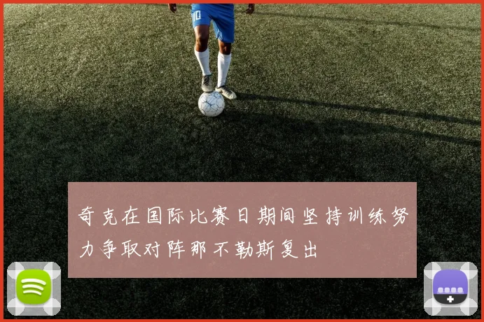 奇克在国际比赛日期间坚持训练努力争取对阵那不勒斯复出