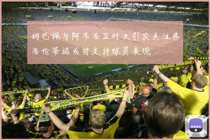 姆巴佩与阿韦洛亚对决引发关注弗洛伦蒂诺或将支持球员表现