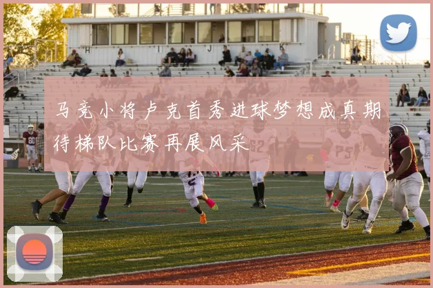 马竞小将卢克首秀进球梦想成真期待梯队比赛再展风采