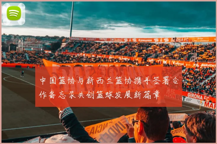中国篮协与新西兰篮协携手签署合作备忘录共创篮球发展新篇章