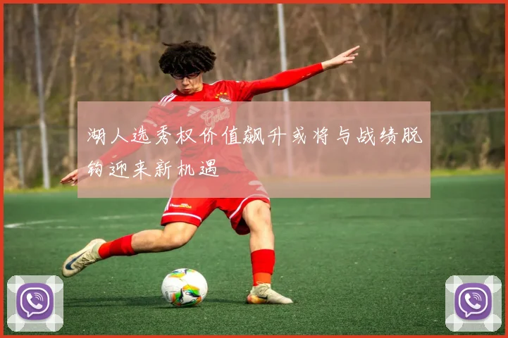 湖人选秀权价值飙升或将与战绩脱钩迎来新机遇