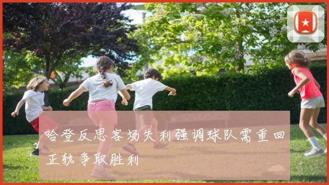 哈登反思客场失利强调球队需重回正轨争取胜利