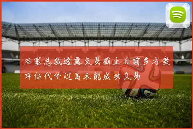 活塞总裁透露交易截止日前多方案评估代价过高未能成功交易