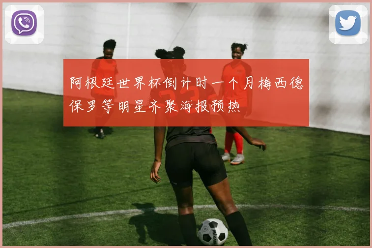 阿根廷世界杯倒计时一个月梅西德保罗等明星齐聚海报预热