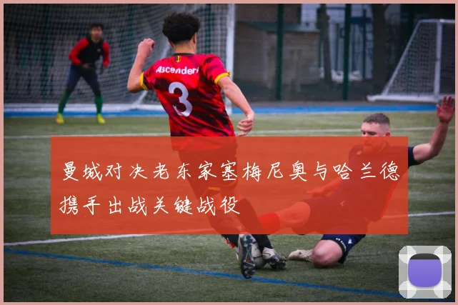 曼城对决老东家塞梅尼奥与哈兰德携手出战关键战役