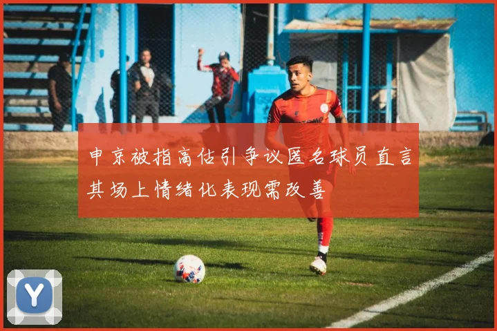 申京被指高估引争议匿名球员直言其场上情绪化表现需改善