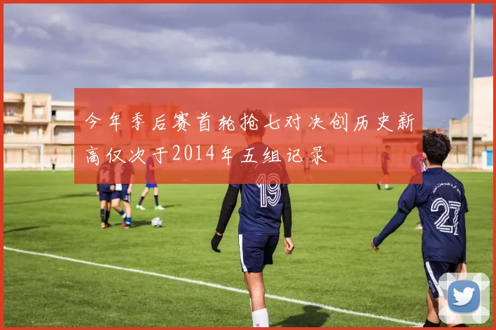 今年季后赛首轮抢七对决创历史新高仅次于2014年五组记录