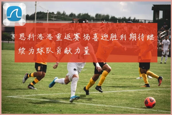 恩科洛洛重返赛场喜迎胜利期待继续为球队贡献力量