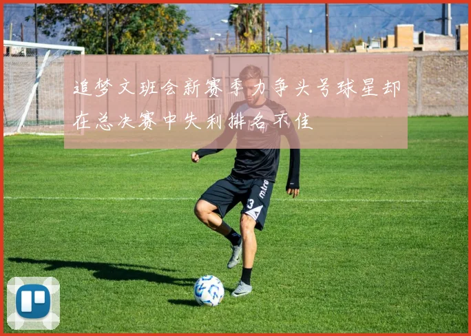 追梦文班会新赛季力争头号球星却在总决赛中失利排名不佳