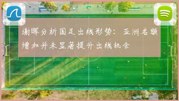 谢晖分析国足出线形势：亚洲名额增加并未显著提升出线机会