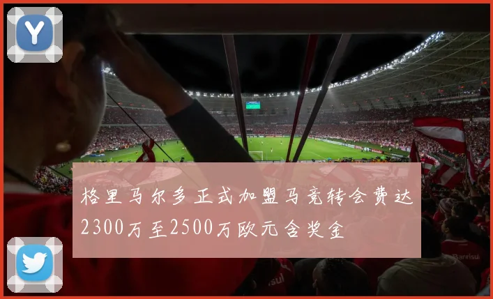 格里马尔多正式加盟马竞转会费达2300万至2500万欧元含奖金