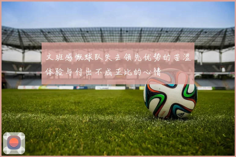 文班感慨球队失去领先优势的苦涩体验与付出不成正比的心情