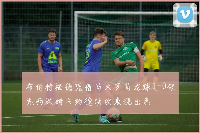 布伦特福德凭借马夫罗乌龙球1-0领先西汉姆卡约德助攻表现出色