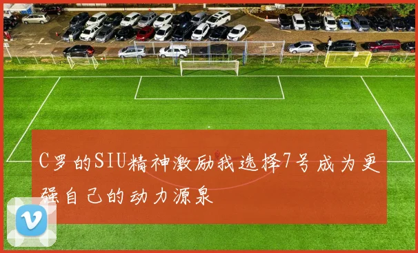 C罗的SIU精神激励我选择7号成为更强自己的动力源泉
