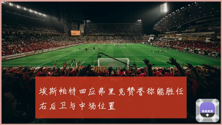 埃斯帕特回应弗里克赞誉称能胜任右后卫与中场位置
