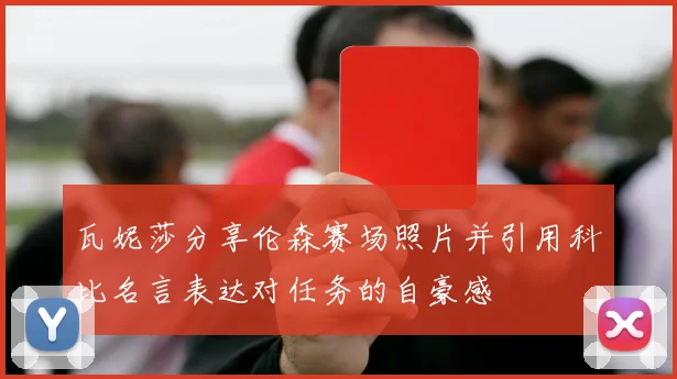 瓦妮莎分享伦森赛场照片并引用科比名言表达对任务的自豪感